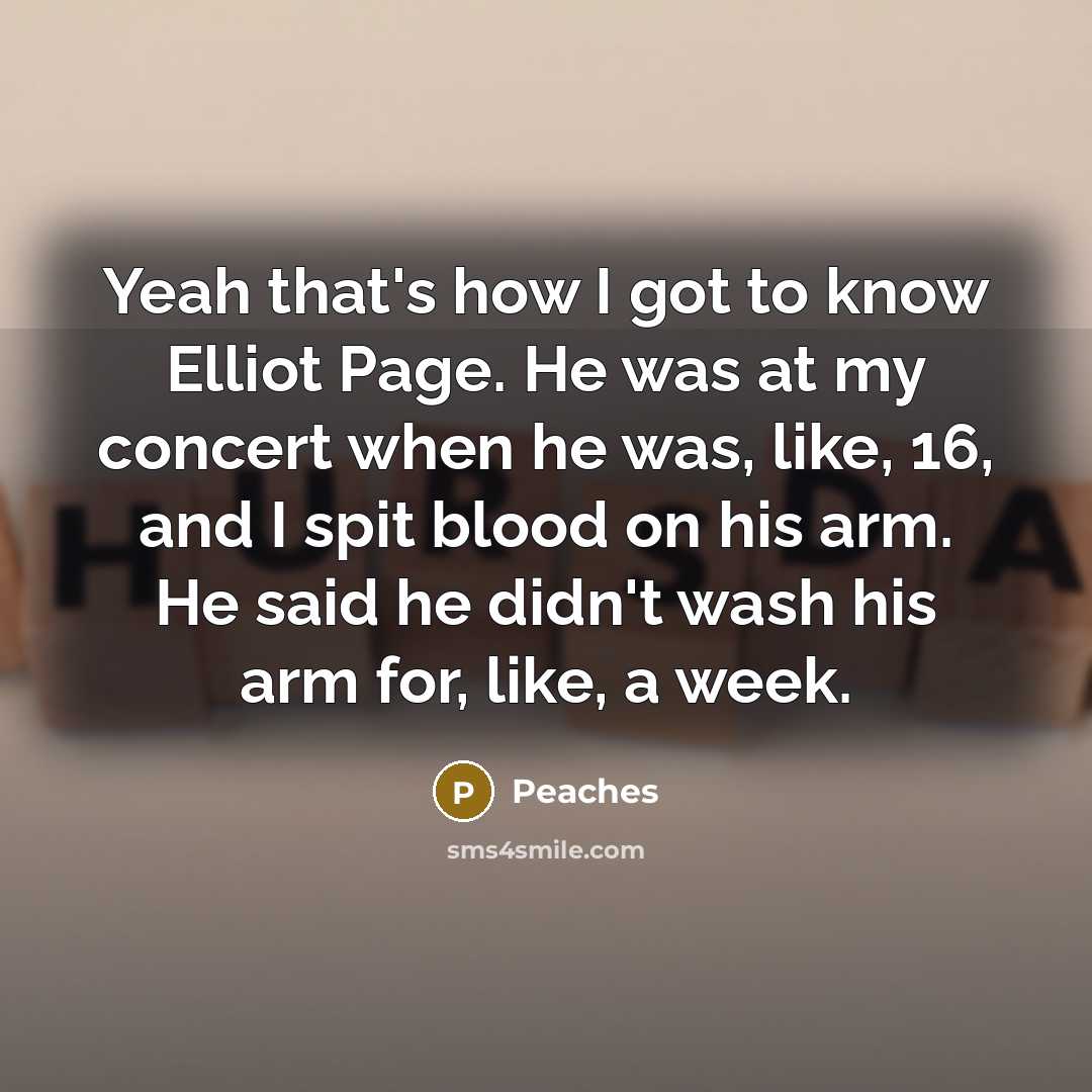 “Yeah that's how I got to know Elliot Page. He was at my concert when he was, like, 16, and I spit blood on his arm. He said he didn't wash his arm for, like, a week.” quote by Peaches