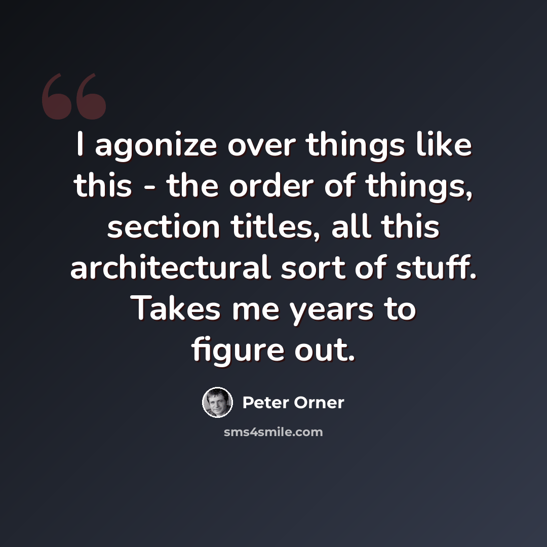 “I agonize over things like this - the order of things, section titles, all this architectural sort of stuff. Takes me years to figure out.” quote by Peter Orner