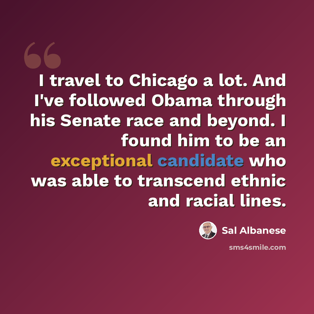 “I travel to Chicago a lot. And I've followed Obama through his Senate race and beyond. I found him to be an exceptional candidate who was able to transcend ethnic and racial lines.” quote by Sal Albanese