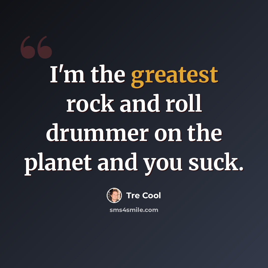 “I'm the greatest rock and roll drummer on the planet and you suck.” quote by Tre Cool