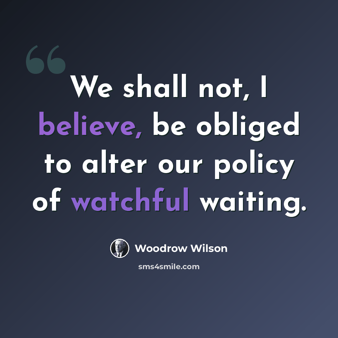 “We shall not, I believe, be obliged to alter our policy of watchful waiting.” quote by Woodrow Wilson