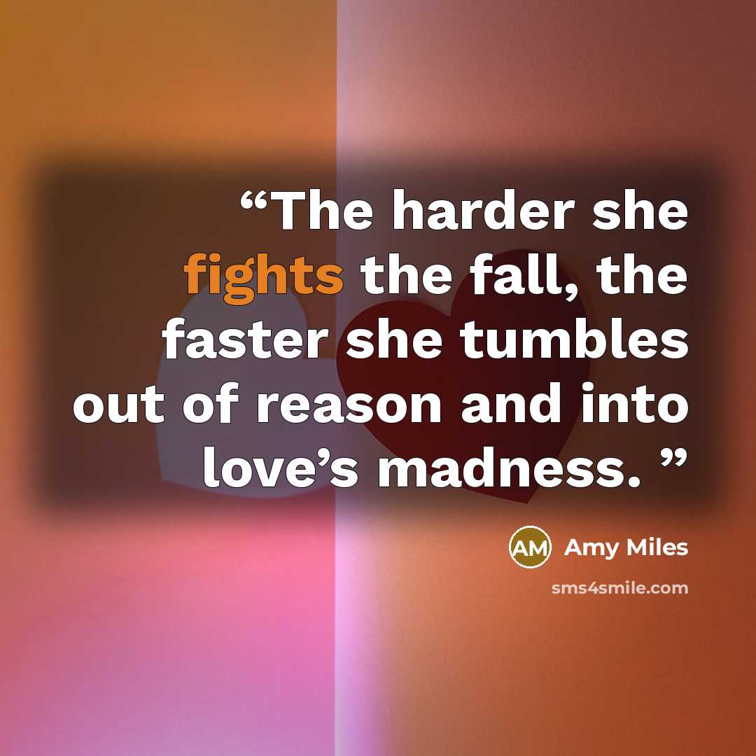 “The harder she fights the fall, the faster she tumbles out of reason and into love’s madness.” quote by Amy Miles