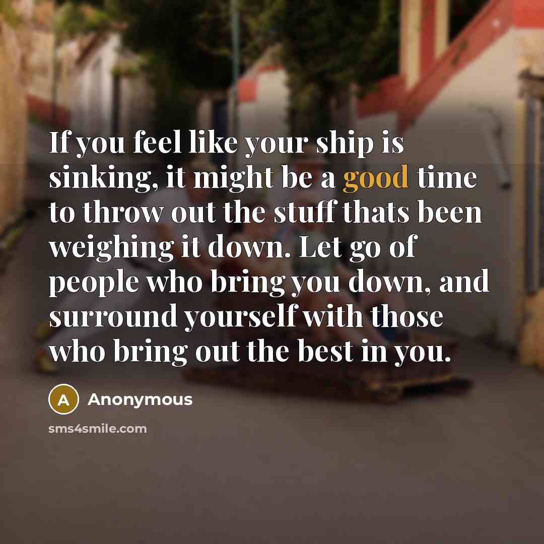 “If you feel like your ship is sinking, it might be a good time to throw out the stuff thats been weighing it down. Let go of people who bring you down, and surround yourself with those who bring out the best in you.” quote by Anonymous