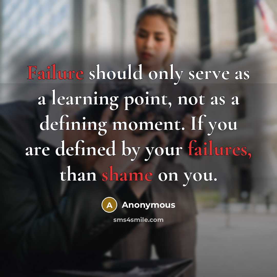 “Failure should only serve as a learning point, not as a defining moment. If you are defined by your failures, than shame on you.” quote by Anonymous