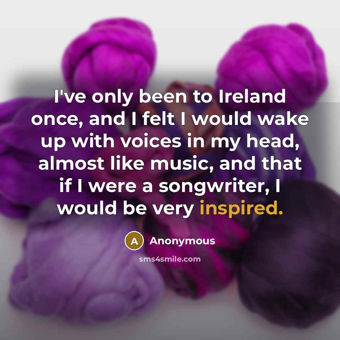 “I've only been to Ireland once, and I felt I would wake up with voices in my head, almost like music, and that if I were a songwriter, I would be very inspired.” quote by Anonymous