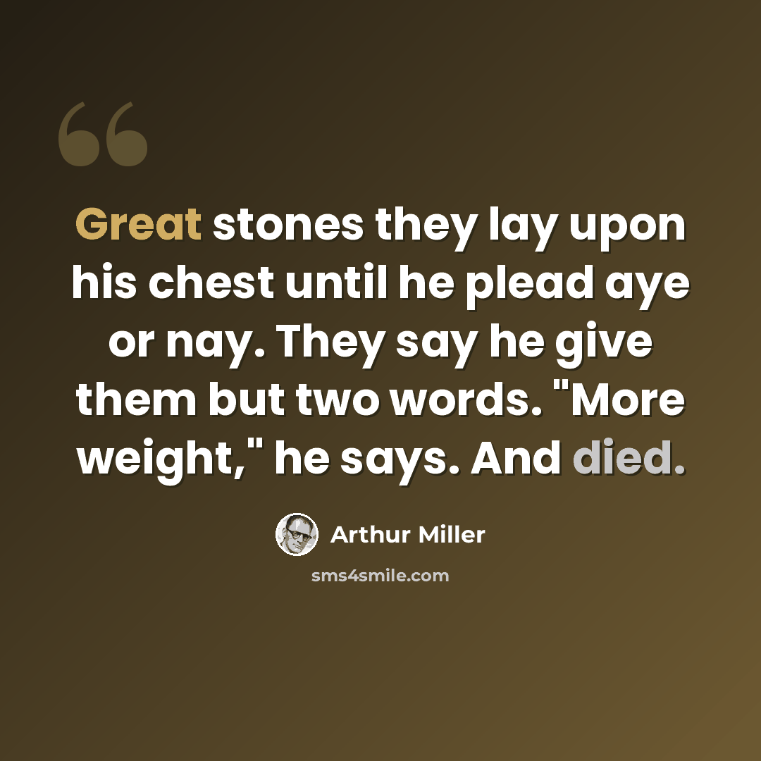 “Great stones they lay upon his chest until he plead aye or nay. They say he give them but two words. "More weight," he says. And died.” quote by Arthur Miller
