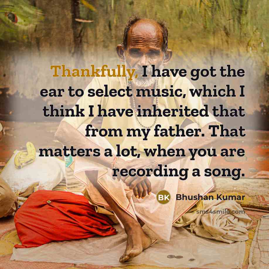 “Thankfully, I have got the ear to select music, which I think I have inherited that from my father. That matters a lot, when you are recording a song.” quote by Bhushan Kumar