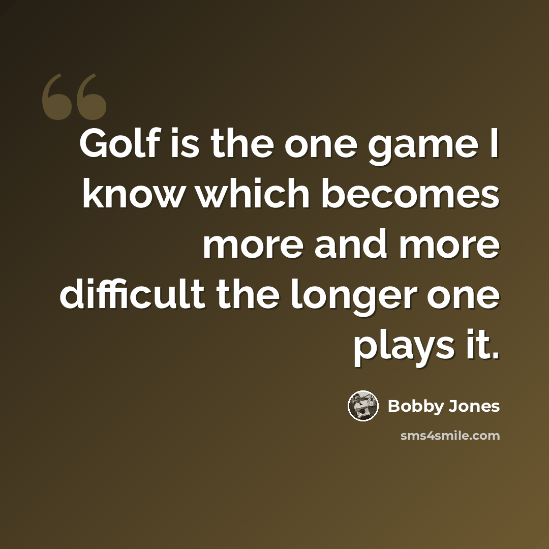 “Golf is the one game I know which becomes more and more difficult the longer one plays it.” quote by Bobby Jones