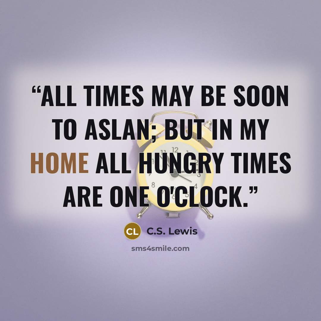 “All times may be soon to Aslan; but in my home all hungry times are one o'clock.” quote by C.S. Lewis
