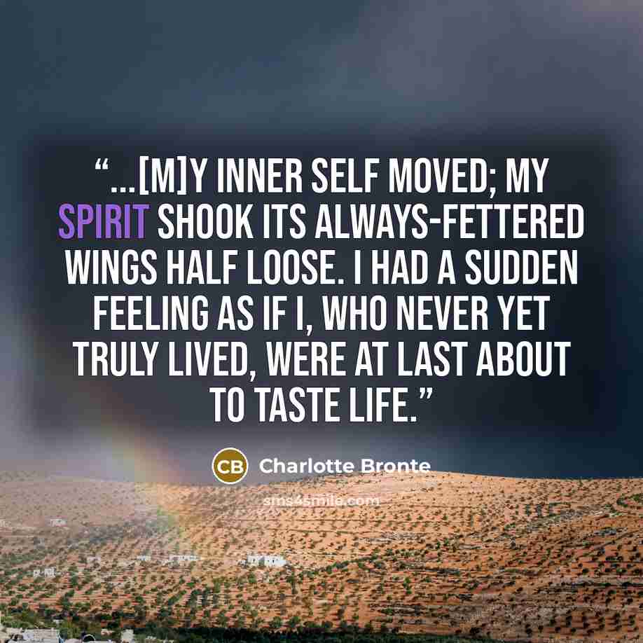 “...[M]y inner self moved; my spirit shook its always-fettered wings half loose. I had a sudden feeling as if I, who never yet truly lived, were at last about to taste life.” quote by Charlotte Brontë