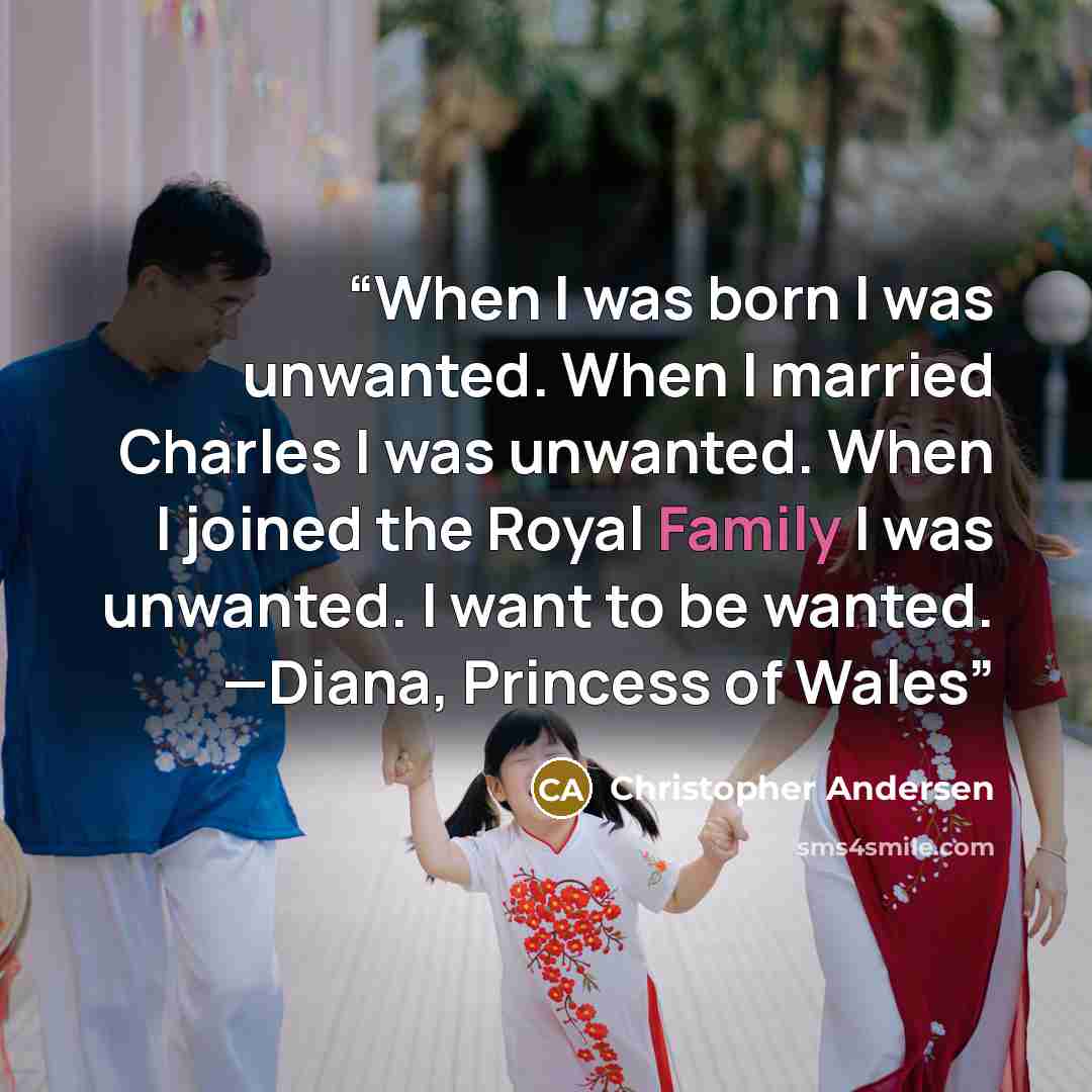 “When I was born I was unwanted. When I married Charles I was unwanted. When I joined the Royal Family I was unwanted. I want to be wanted. —Diana, Princess of Wales” quote by Christopher Andersen