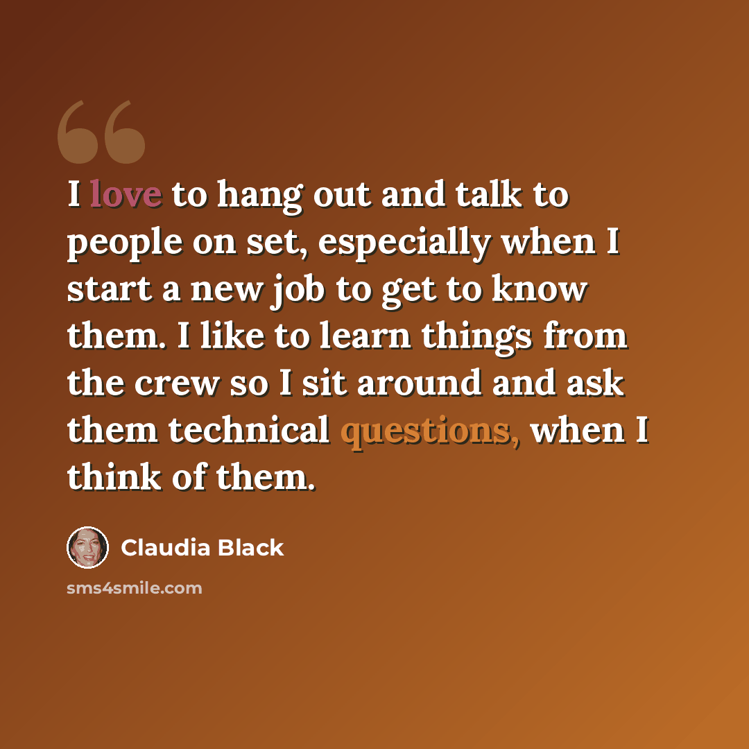 “I love to hang out and talk to people on set, especially when I start a new job to get to know them. I like to learn things from the crew so I sit around and ask them technical questions, when I think of them.” quote by Claudia Black