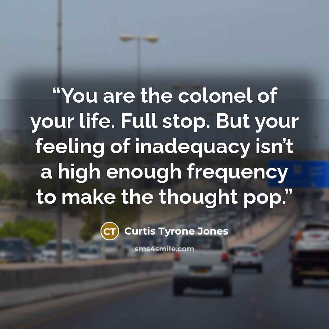 “You are the colonel of your life. Full stop. But your feeling of inadequacy isn’t a high enough frequency to make the thought pop.” quote by Curtis Tyrone Jones