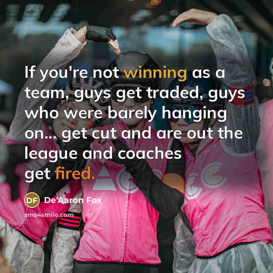 “If you're not winning as a team, guys get traded, guys who were barely hanging on... get cut and are out the league and coaches get fired.” quote by De'Aaron Fox