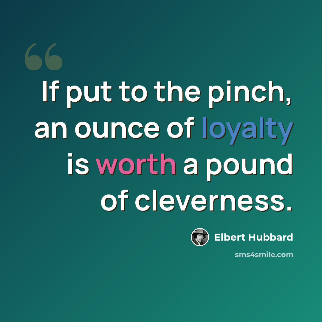 “If put to the pinch, an ounce of loyalty is worth a pound of cleverness.” quote by Elbert Hubbard