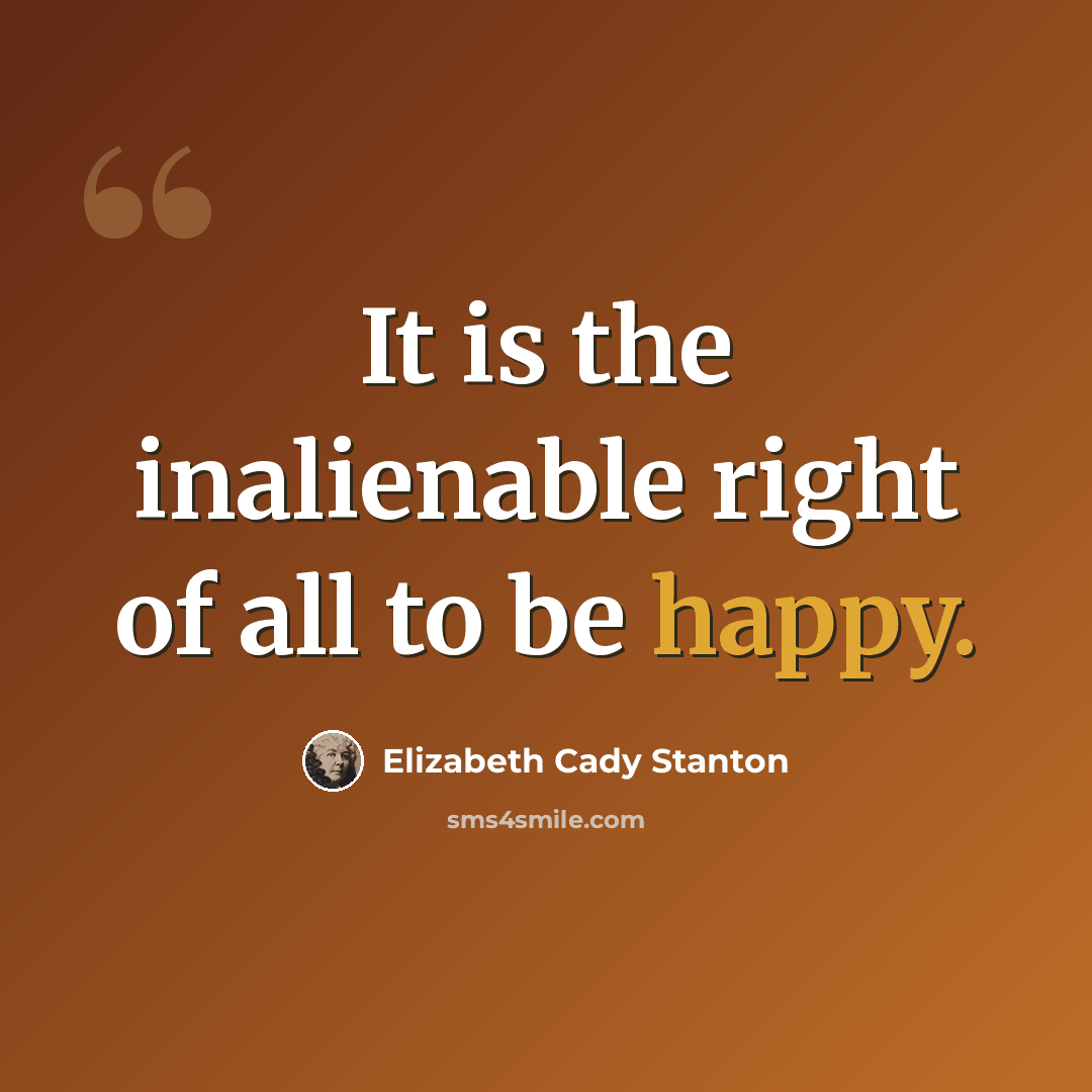 “It is the inalienable right of all to be happy.” quote by Elizabeth Cady Stanton