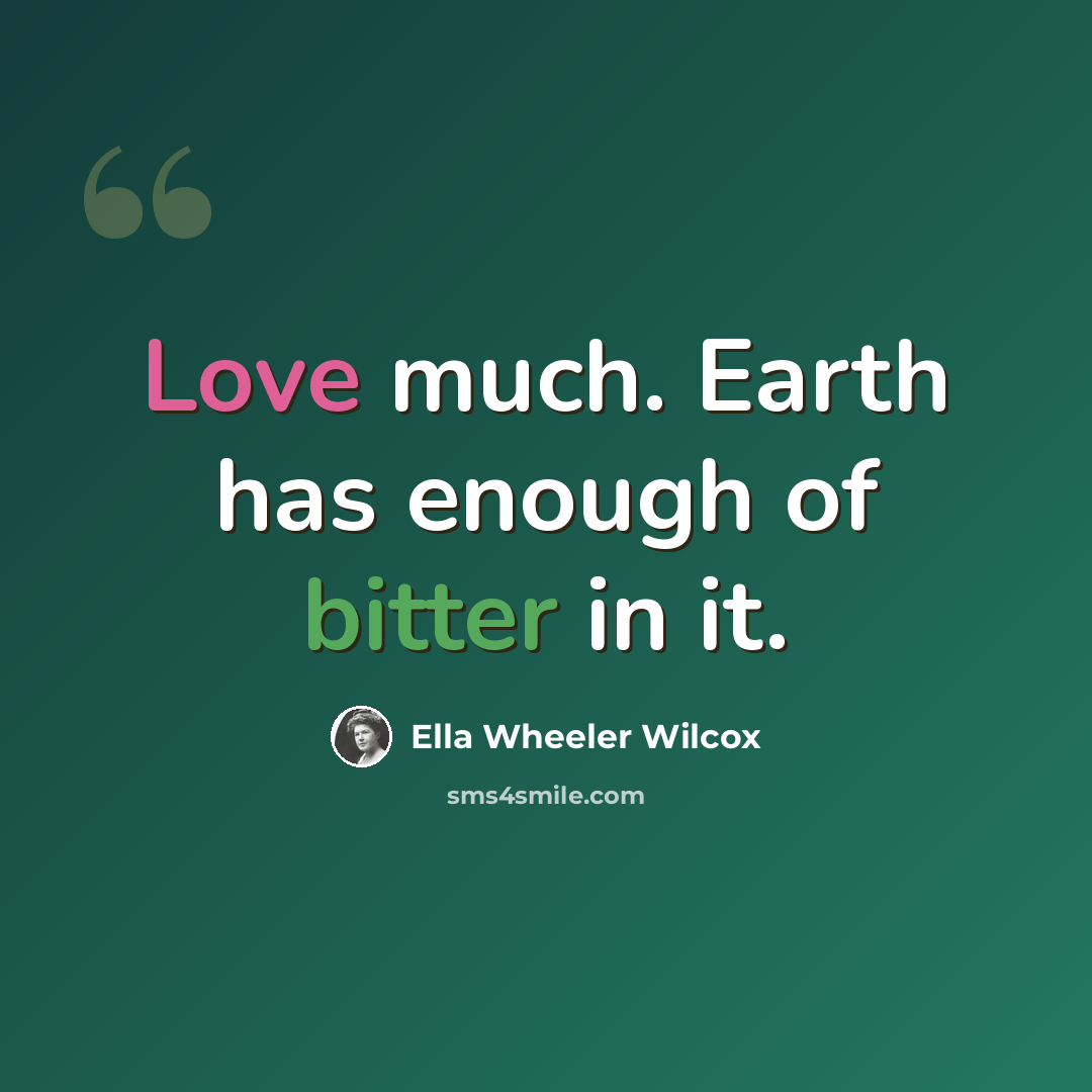 “Love much. Earth has enough of bitter in it.” quote by Ella Wheeler Wilcox