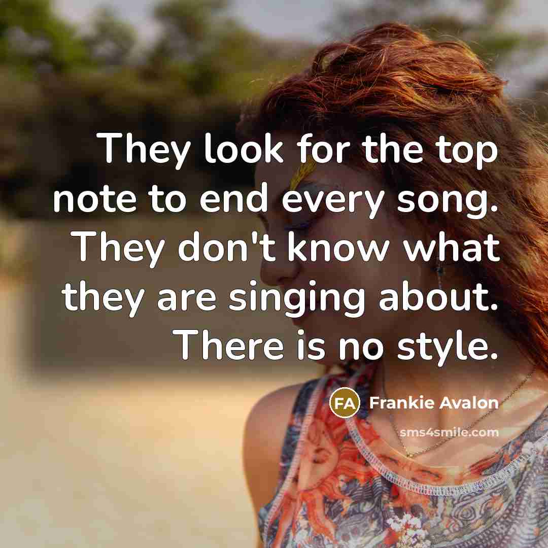 “They look for the top note to end every song. They don't know what they are singing about. There is no style.” quote by Frankie Avalon