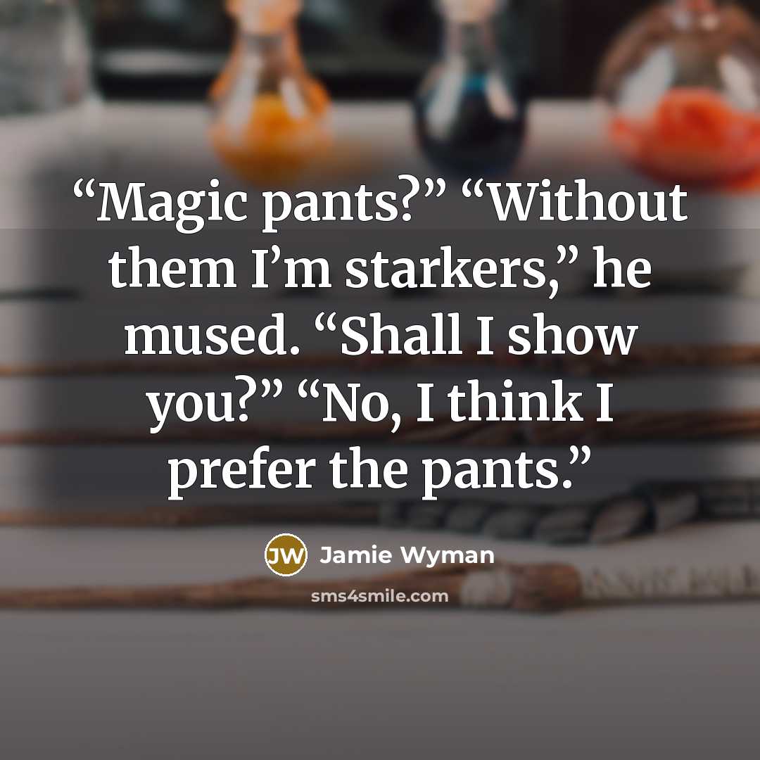 “Magic pants?” “Without them I’m starkers,” he mused. “Shall I show you?” “No, I think I prefer the pants.” quote by Jamie Wyman