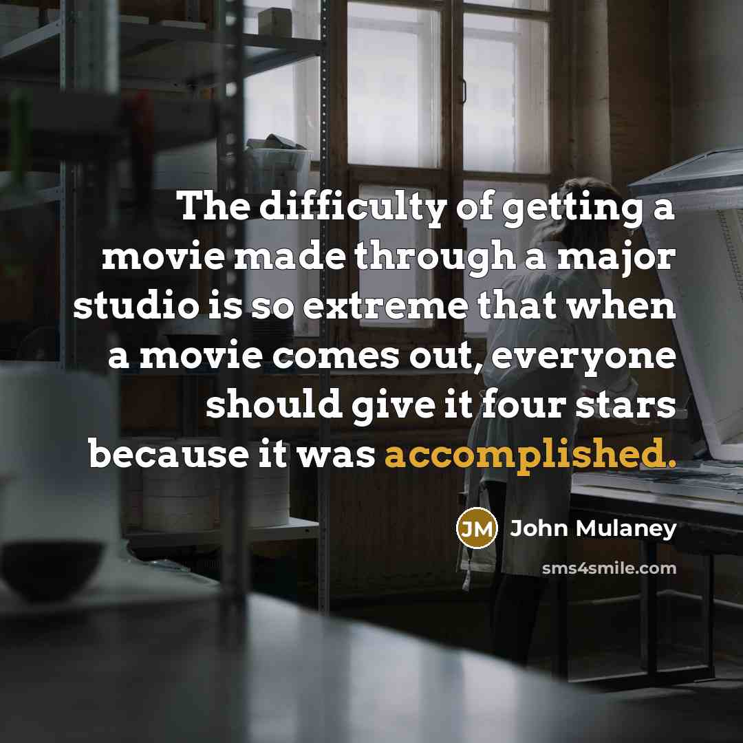 “The difficulty of getting a movie made through a major studio is so extreme that when a movie comes out, everyone should give it four stars because it was accomplished.” quote by John Mulaney