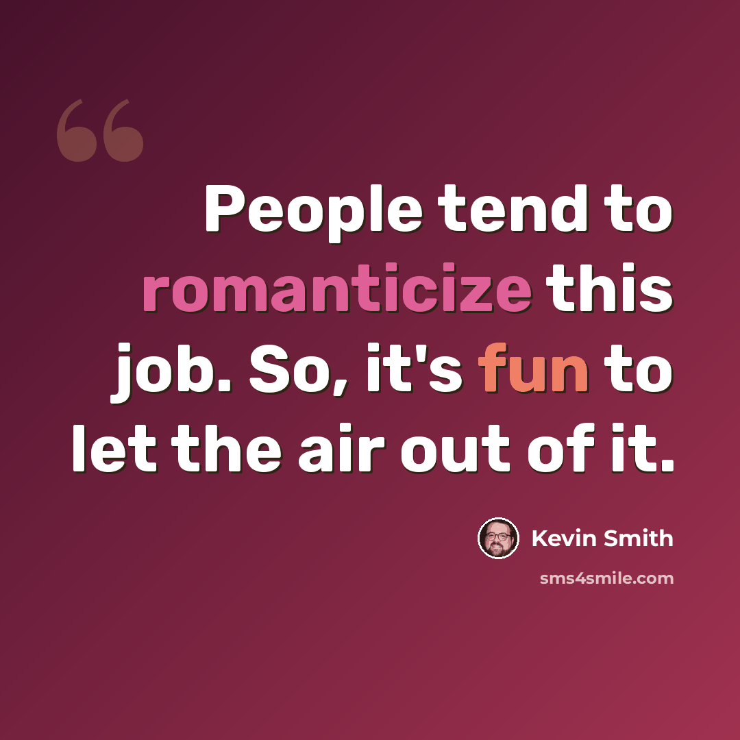 “People tend to romanticize this job. So, it's fun to let the air out of it.” quote by Kevin Smith
