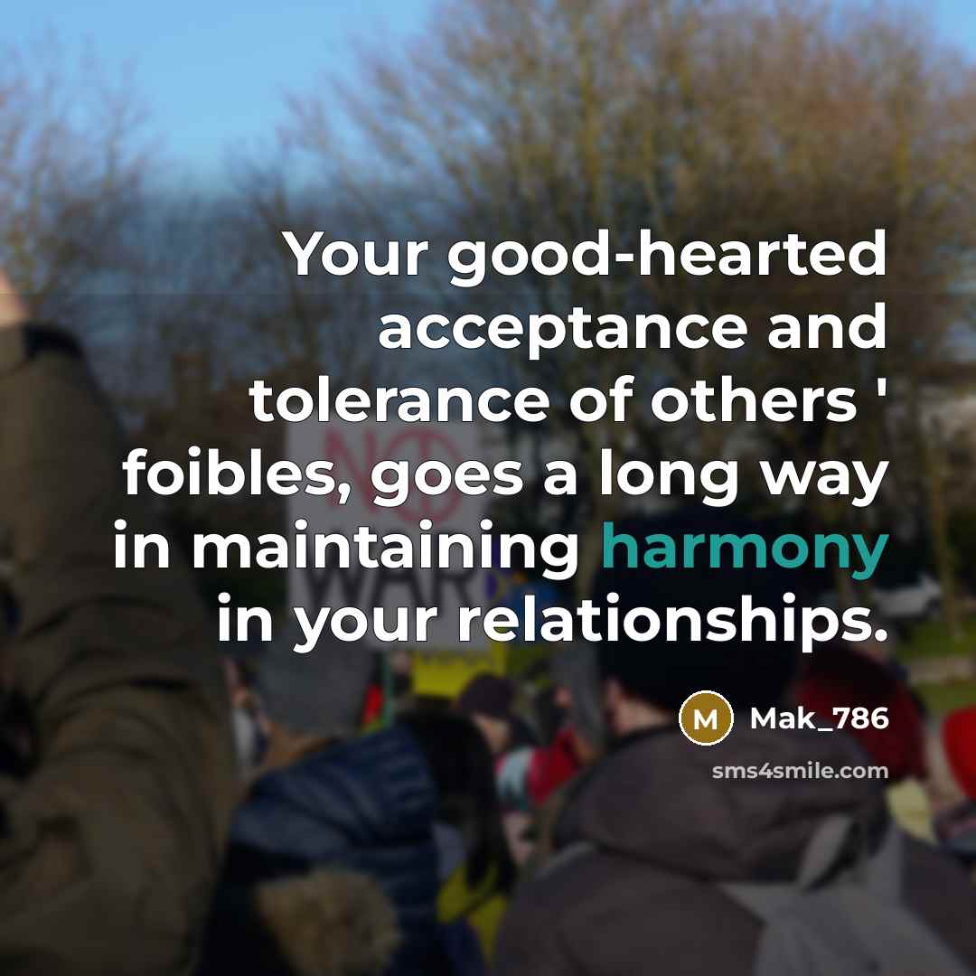 “Your good-hearted acceptance and tolerance of others ' foibles, goes a long way in maintaining harmony in your relationships.” quote by Mak_786