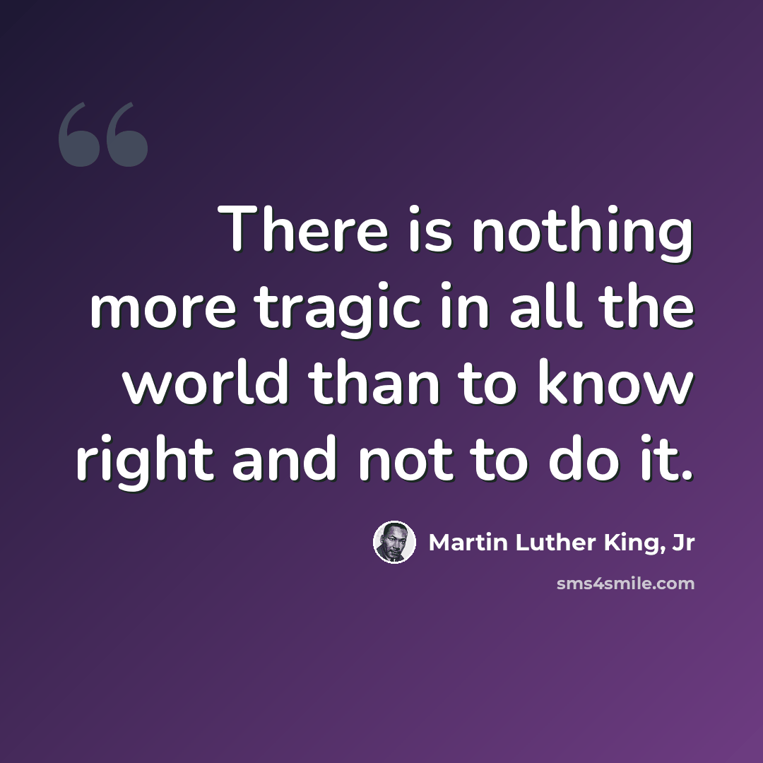 “There is nothing more tragic in all the world than to know right and not to do it.” quote by Martin Luther King, Jr