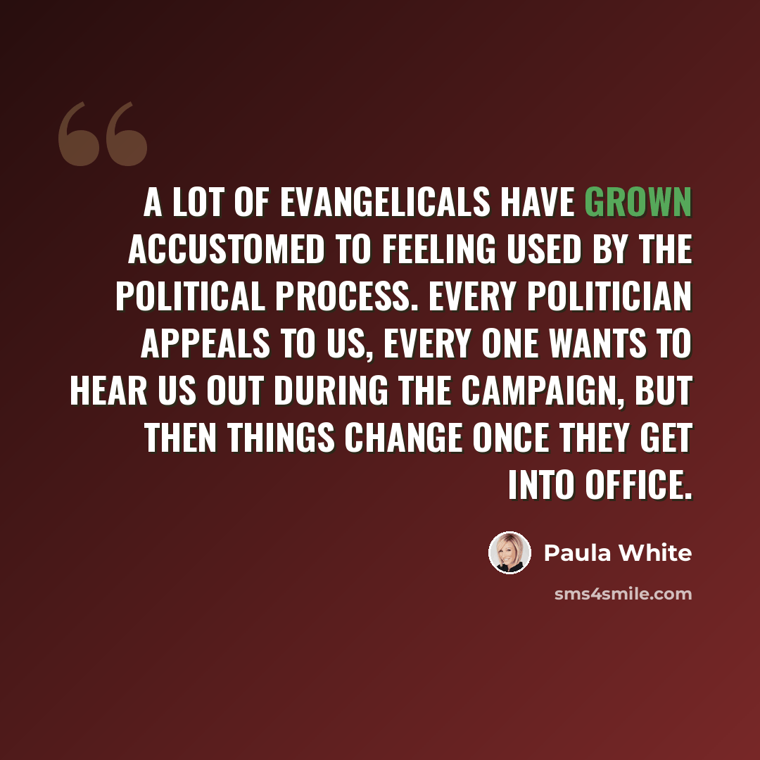 “A lot of evangelicals have grown accustomed to feeling used by the political process. Every politician appeals to us, every one wants to hear us out during the campaign, but then things change once they get into office.” quote by Paula White