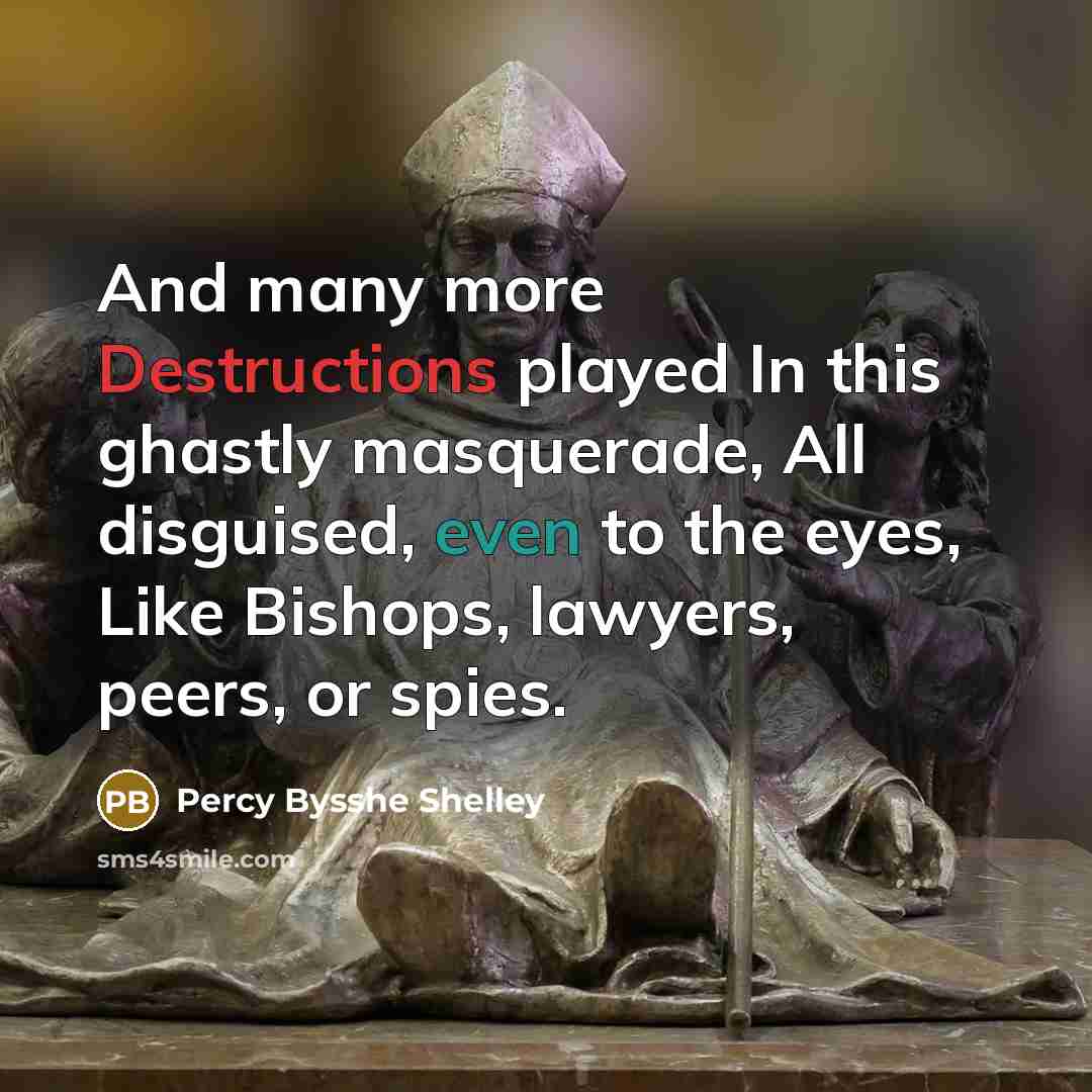 “And many more Destructions played In this ghastly masquerade, All disguised, even to the eyes, Like Bishops, lawyers, peers, or spies.” quote by Percy Bysshe Shelley