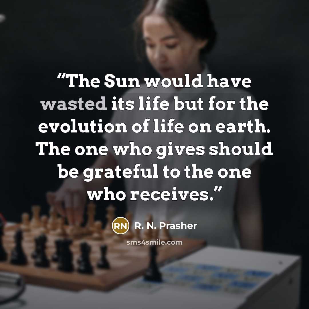 “The Sun would have wasted its life but for the evolution of life on earth. The one who gives should be grateful to the one who receives.” quote by R. N. Prasher