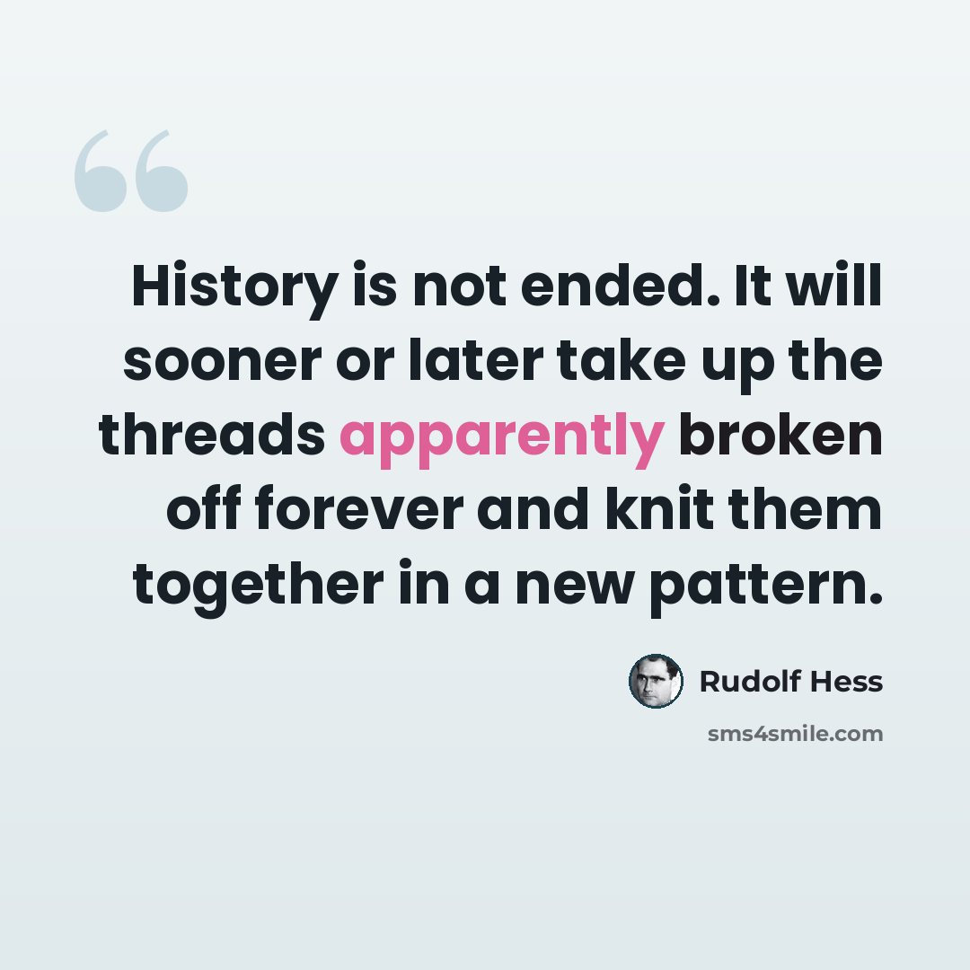 “History is not ended. It will sooner or later take up the threads apparently broken off forever and knit them together in a new pattern.” quote by Rudolf Hess