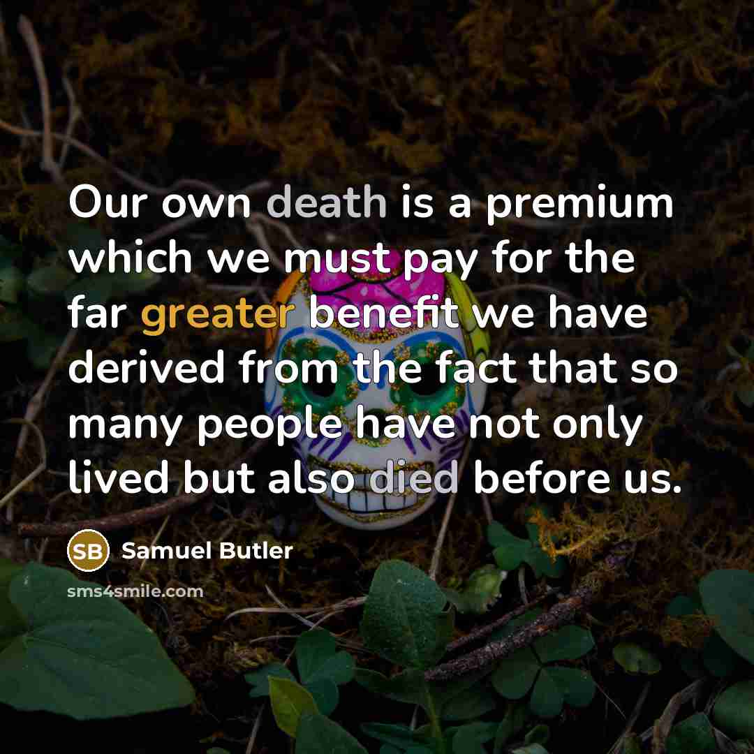 “Our own death is a premium which we must pay for the far greater benefit we have derived from the fact that so many people have not only lived but also died before us.” quote by Samuel Butler