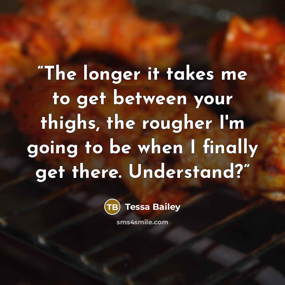 “The longer it takes me to get between your thighs, the rougher I'm going to be when I finally get there. Understand?” quote by Tessa Bailey