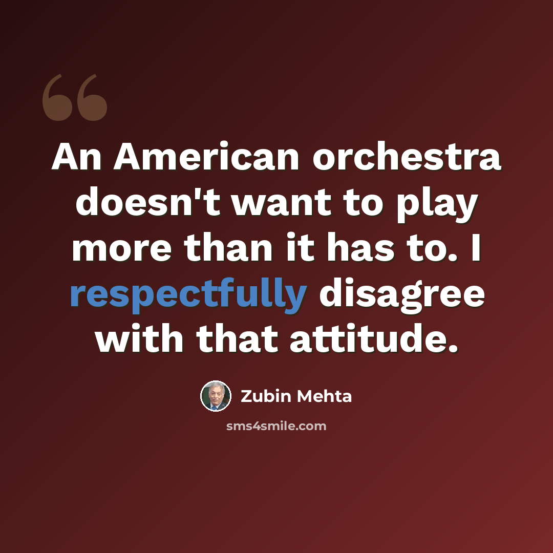 “An American orchestra doesn't want to play more than it has to. I respectfully disagree with that attitude.” quote by Zubin Mehta