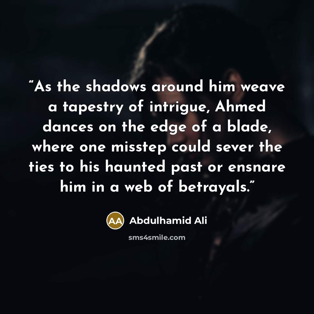 “As the shadows around him weave a tapestry of intrigue, Ahmed dances on the edge of a blade, where one misstep could sever the ties to his haunted past or ensnare him in a web of betrayals.” quote by Abdulhamid Ali
