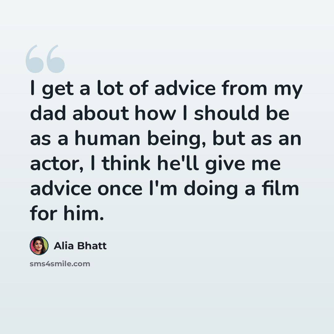 “I get a lot of advice from my dad about how I should be as a human being, but as an actor, I think he'll give me advice once I'm doing a film for him.” quote by Alia Bhatt
