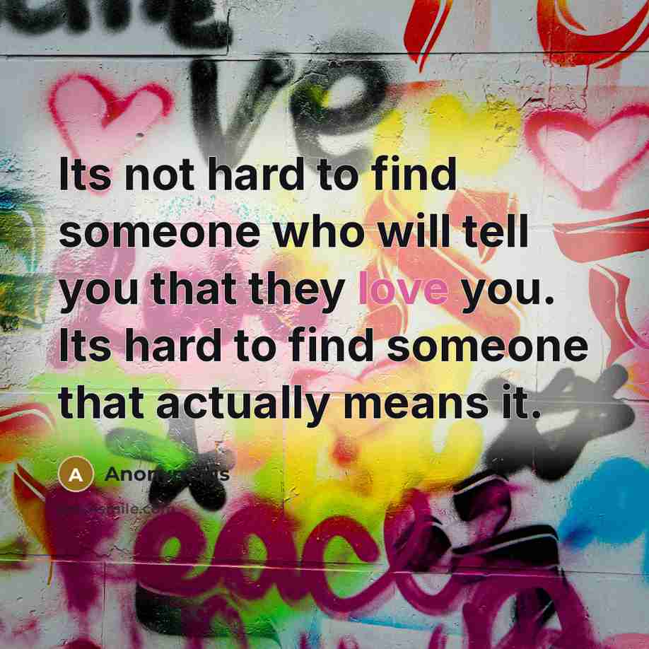“Its not hard to find someone who will tell you that they love you. Its hard to find someone that actually means it.” quote by Anonymous