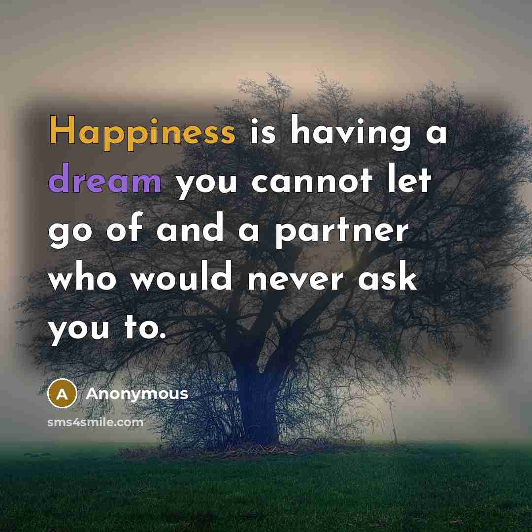 “Happiness is having a dream you cannot let go of and a partner who would never ask you to.” quote by Anonymous