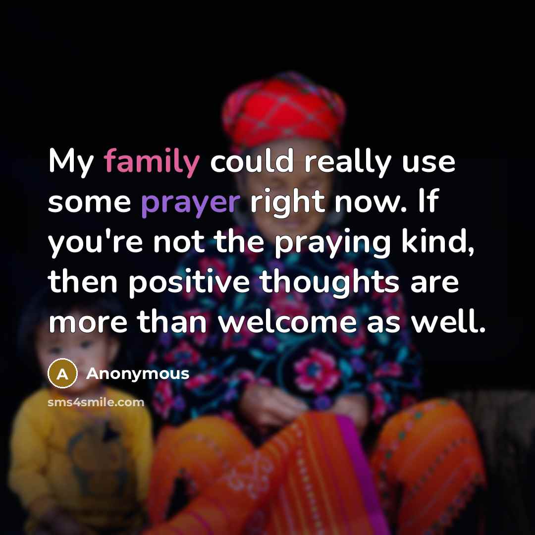 “My family could really use some prayer right now. If you're not the praying kind, then positive thoughts are more than welcome as well.” quote by Anonymous