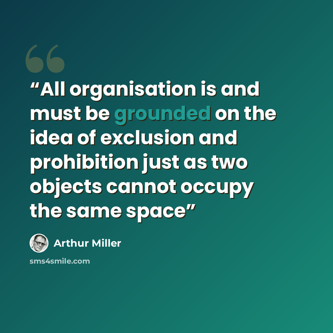 “All organisation is and must be grounded on the idea of exclusion and prohibition just as two objects cannot occupy the same space” quote by Arthur Miller