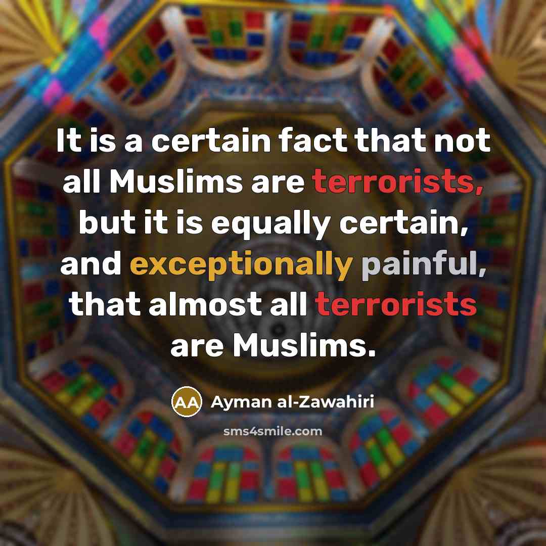 “It is a certain fact that not all Muslims are terrorists, but it is equally certain, and exceptionally painful, that almost all terrorists are Muslims.” quote by Ayman al-Zawahiri
