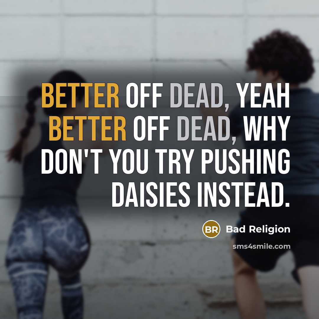 “Better off dead, yeah better off dead, why don't you try pushing daisies instead.” quote by Bad Religion
