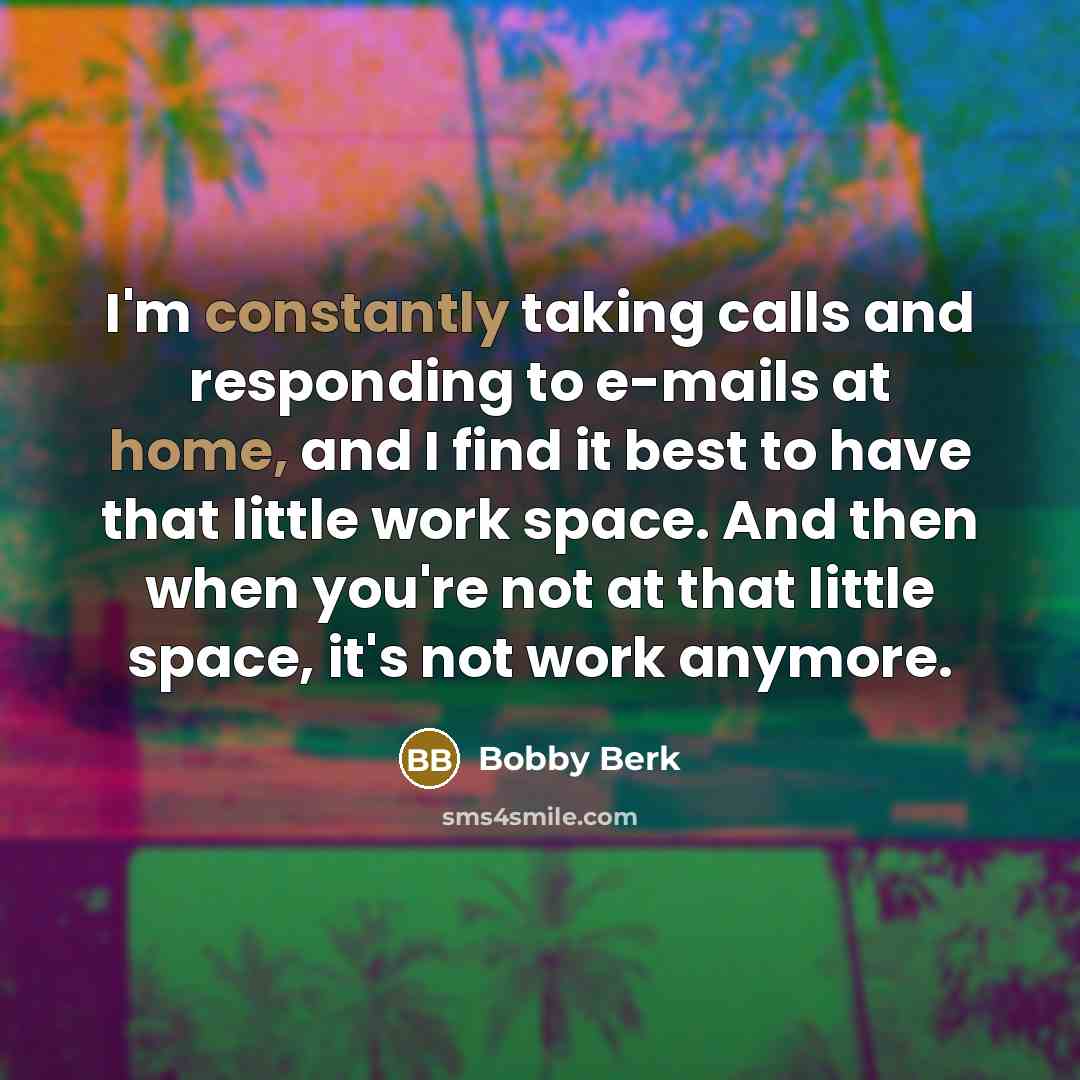 “I'm constantly taking calls and responding to e-mails at home, and I find it best to have that little work space. And then when you're not at that little space, it's not work anymore.” quote by Bobby Berk