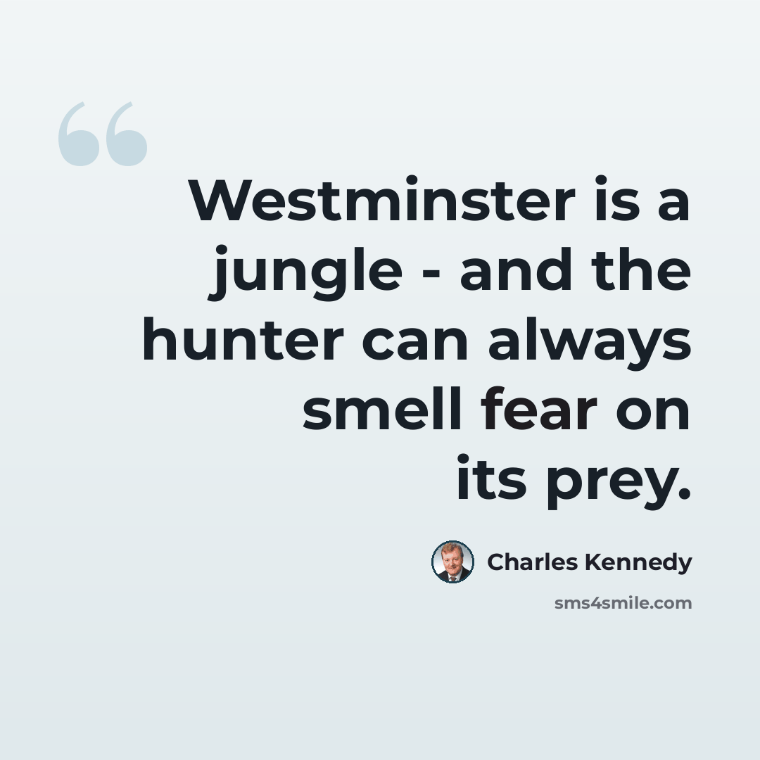 “Westminster is a jungle - and the hunter can always smell fear on its prey.” quote by Charles Kennedy