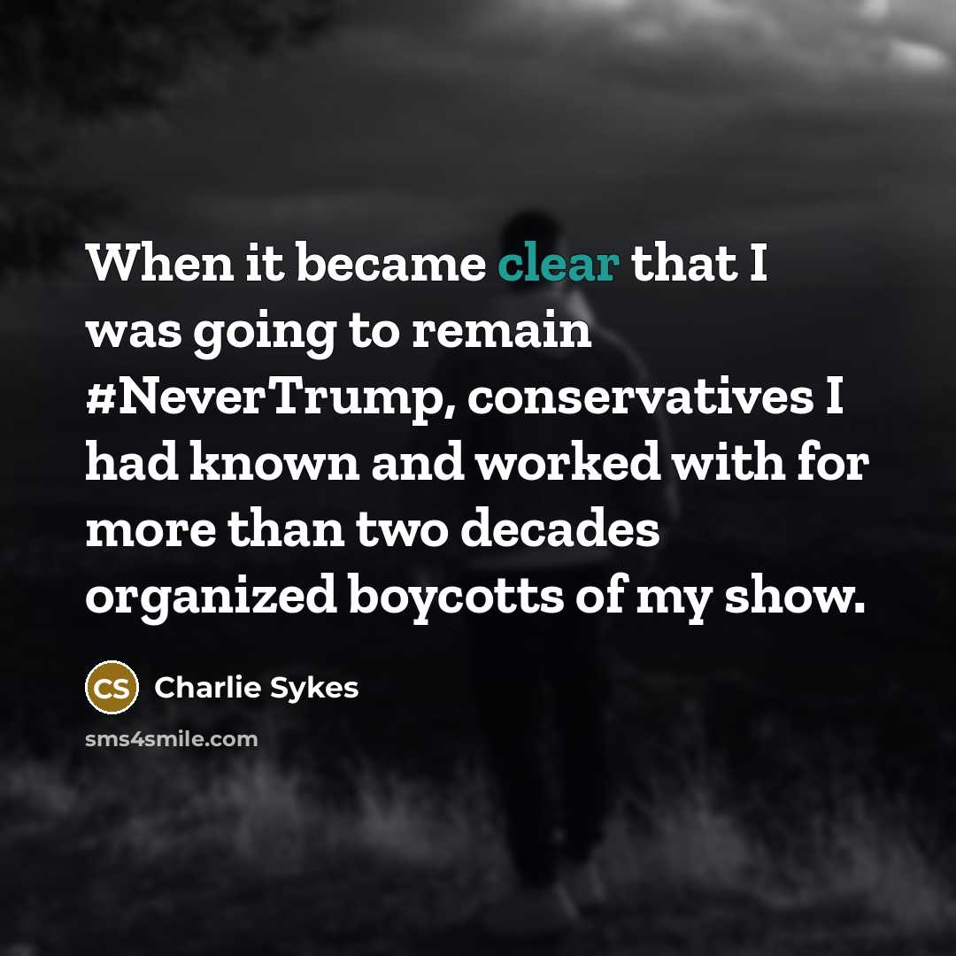 “When it became clear that I was going to remain #NeverTrump, conservatives I had known and worked with for more than two decades organized boycotts of my show.” quote by Charlie Sykes