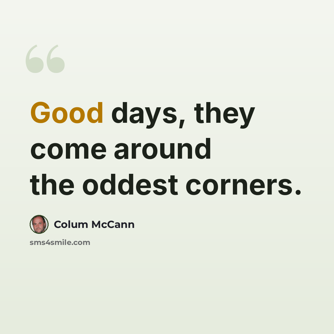 “Good days, they come around the oddest corners.” quote by Colum McCann