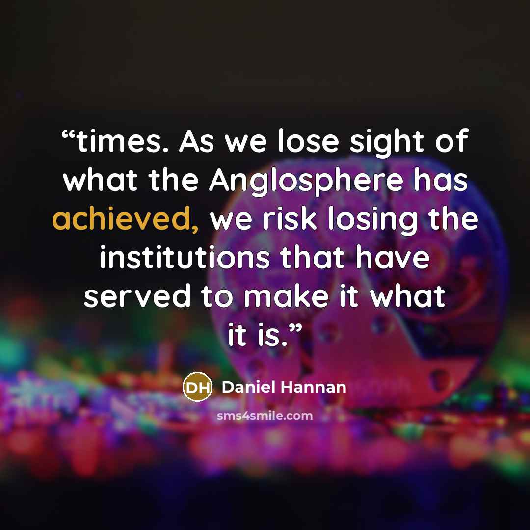 “times. As we lose sight of what the Anglosphere has achieved, we risk losing the institutions that have served to make it what it is.” quote by Daniel Hannan