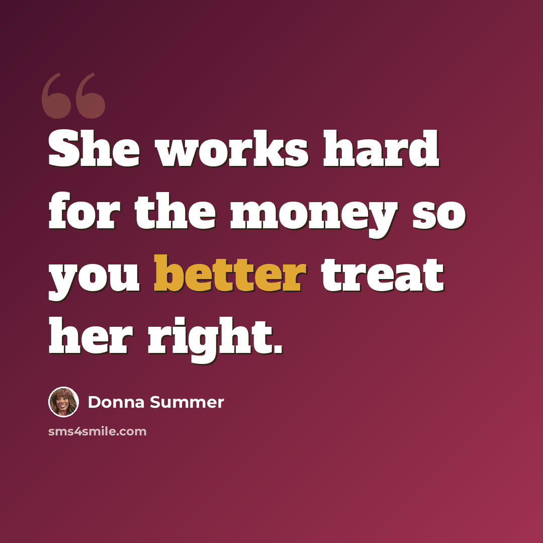 “She works hard for the money so you better treat her right.” quote by Donna Summer