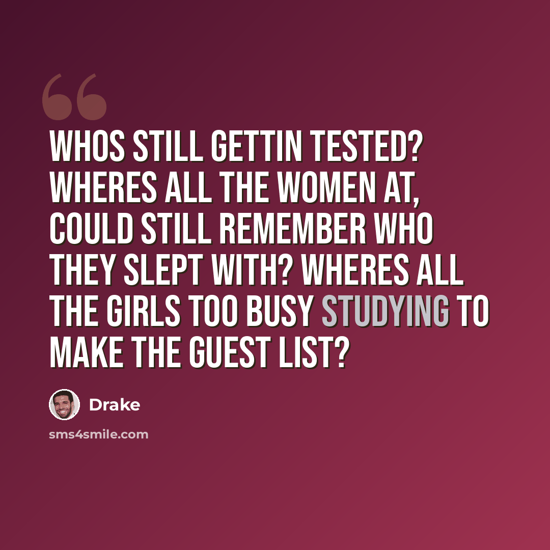 “Whos still gettin tested? Wheres all the women at, could still remember who they slept with? Wheres all the girls too busy studying to make the guest list?” quote by Drake