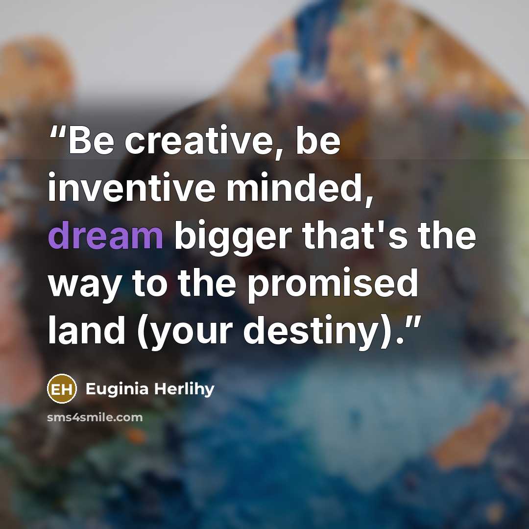 “Be creative, be inventive minded, dream bigger that's the way to the promised land (your destiny).” quote by Euginia Herlihy